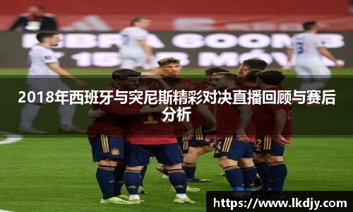 2018年西班牙与突尼斯精彩对决直播回顾与赛后分析