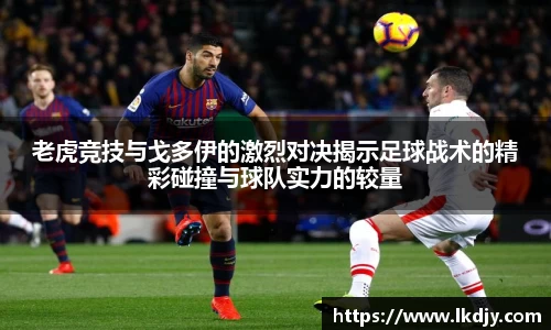 老虎竞技与戈多伊的激烈对决揭示足球战术的精彩碰撞与球队实力的较量